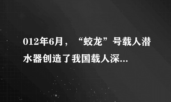 012年6月,“蛟龙”号载人潜水器创造了我国载人深潜新纪录,实现了我国深海技术发展的重大跨越。(1)蛟