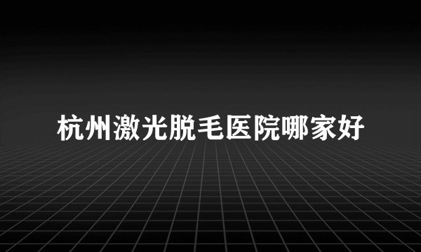 杭州激光脱毛医院哪家好