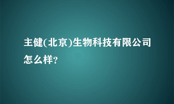 主健(北京)生物科技有限公司怎么样？