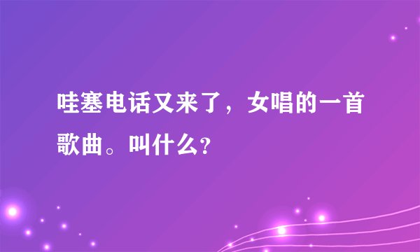 哇塞电话又来了，女唱的一首歌曲。叫什么？