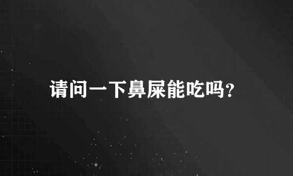 请问一下鼻屎能吃吗？