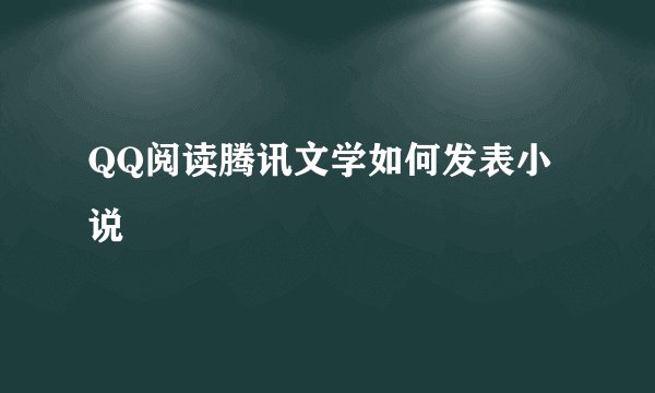 QQ阅读腾讯文学如何发表小说