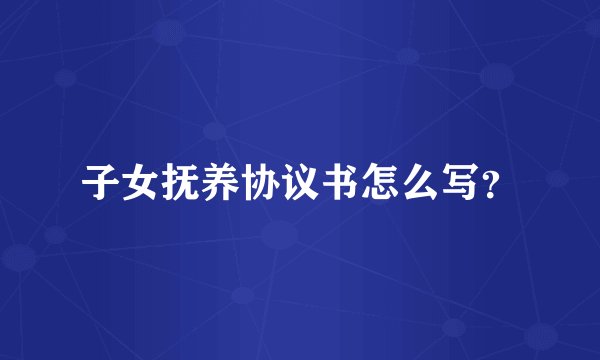 子女抚养协议书怎么写？