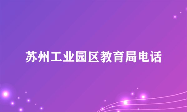苏州工业园区教育局电话