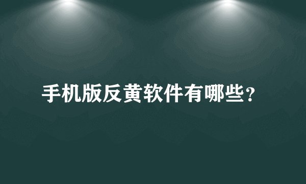 手机版反黄软件有哪些？