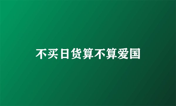 不买日货算不算爱国