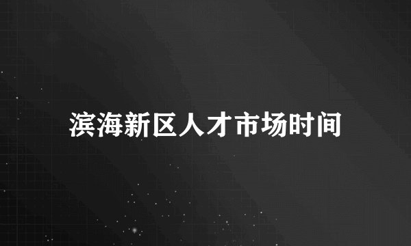 滨海新区人才市场时间