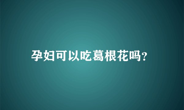 孕妇可以吃葛根花吗?