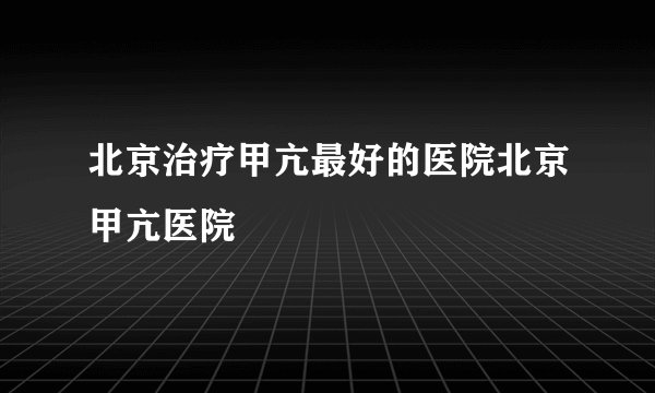 北京治疗甲亢最好的医院北京甲亢医院