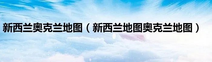 新西兰奥克兰地图（新西兰地图奥克兰地图）
