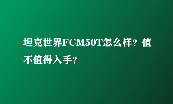 坦克世界FCM50T怎么样？值不值得入手？