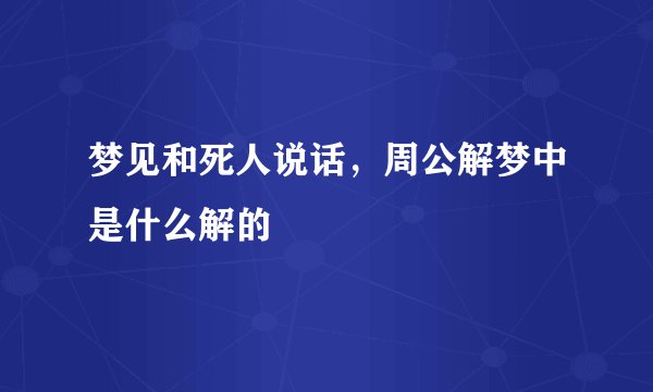 梦见和死人说话，周公解梦中是什么解的