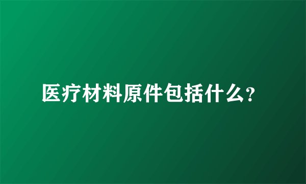 医疗材料原件包括什么？