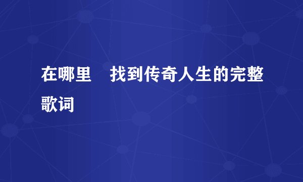 在哪里鞥找到传奇人生的完整歌词