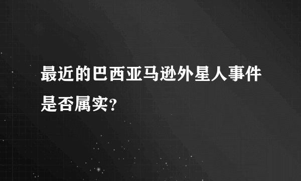 最近的巴西亚马逊外星人事件是否属实?