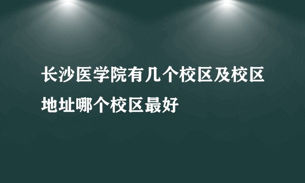 长沙医学院有几个校区及校区地址哪个校区最好