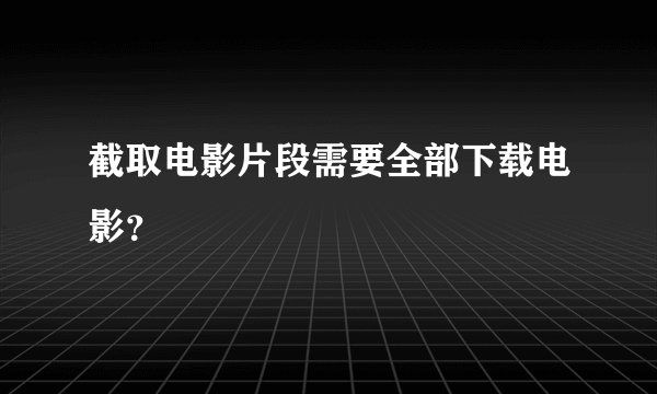 截取电影片段需要全部下载电影？