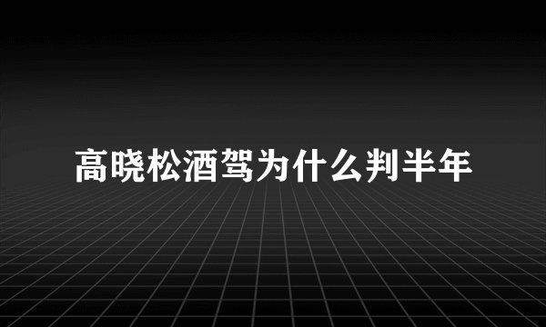 高晓松酒驾为什么判半年