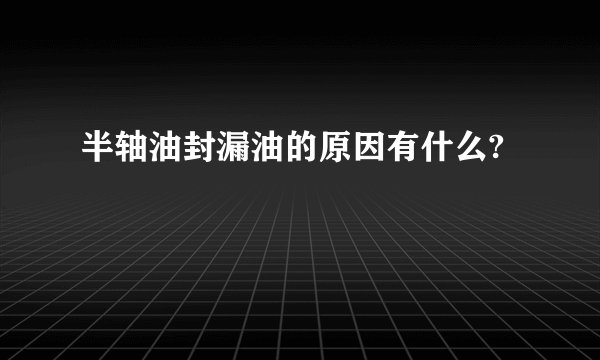 半轴油封漏油的原因有什么?
