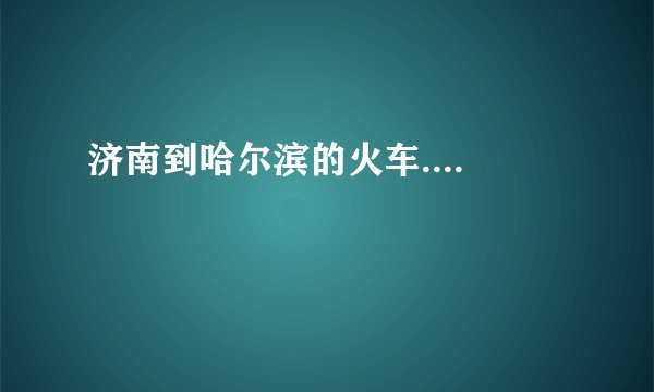 济南到哈尔滨的火车....