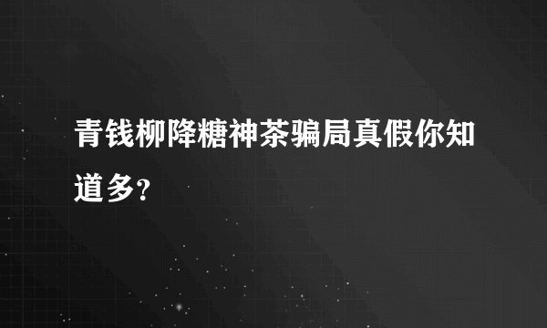 青钱柳降糖神茶骗局真假你知道多？