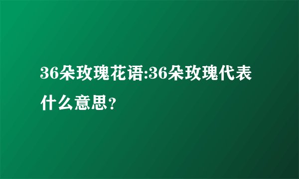 36朵玫瑰花语:36朵玫瑰代表什么意思？