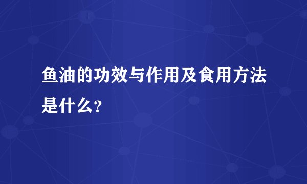 鱼油的功效与作用及食用方法是什么?