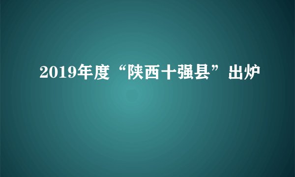 2019年度“陕西十强县”出炉