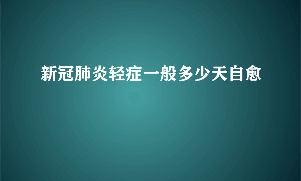 新冠肺炎轻症一般多少天自愈