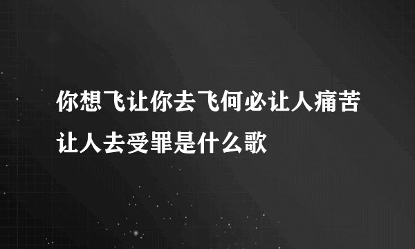 你想飞让你去飞何必让人痛苦让人去受罪是什么歌