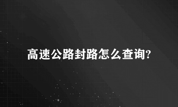 高速公路封路怎么查询?