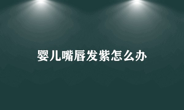 婴儿嘴唇发紫怎么办