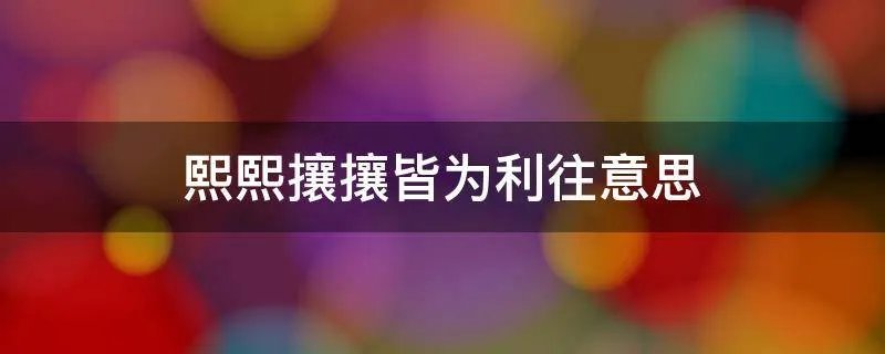 熙熙攘攘皆为利往意思