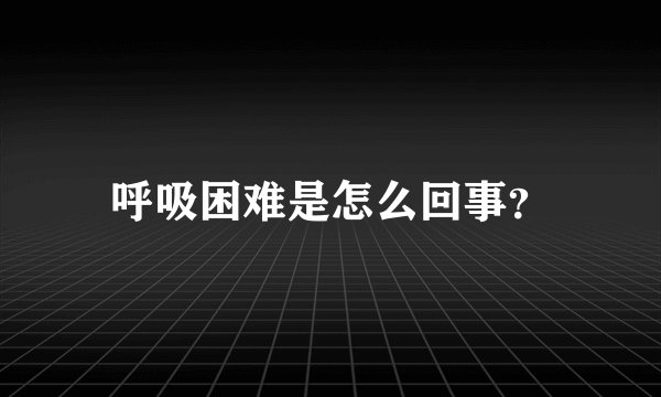 呼吸困难是怎么回事？