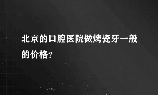 北京的口腔医院做烤瓷牙一般的价格？