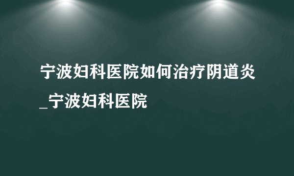 宁波妇科医院如何治疗阴道炎_宁波妇科医院