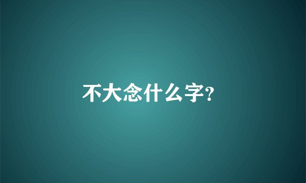 不大念什么字？