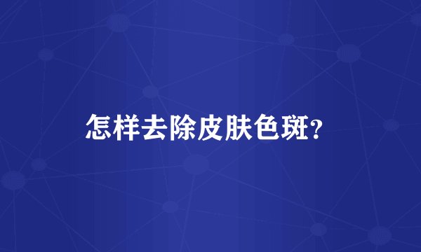 怎样去除皮肤色斑？