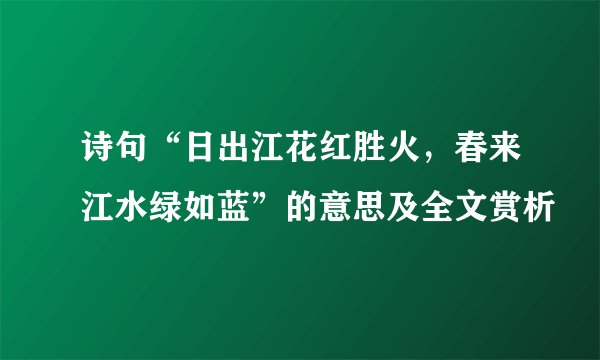 诗句“日出江花红胜火，春来江水绿如蓝”的意思及全文赏析