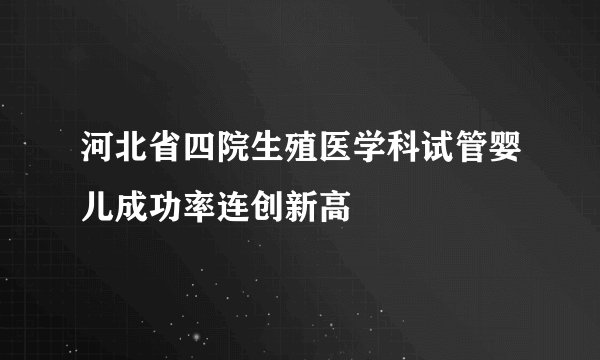 河北省四院生殖医学科试管婴儿成功率连创新高