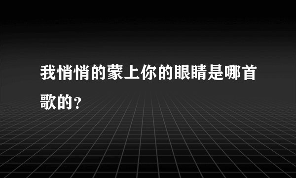 我悄悄的蒙上你的眼睛是哪首歌的？