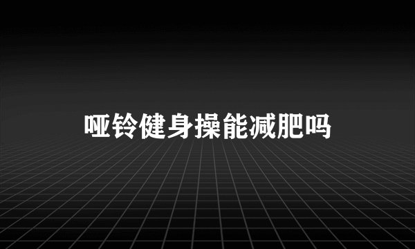 哑铃健身操能减肥吗