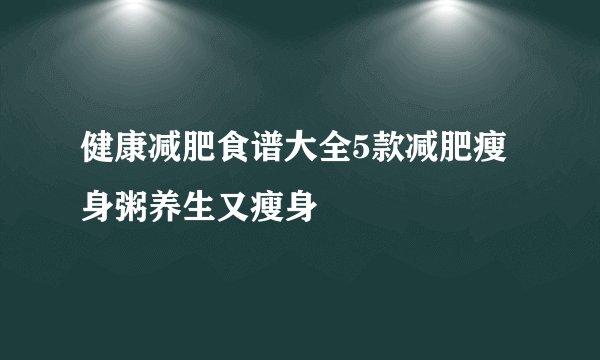 健康减肥食谱大全5款减肥瘦身粥养生又瘦身