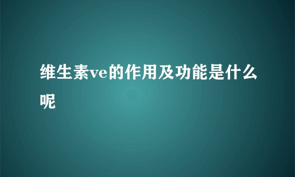 维生素ve的作用及功能是什么呢