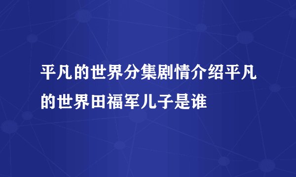 平凡的世界分集剧情介绍平凡的世界田福军儿子是谁