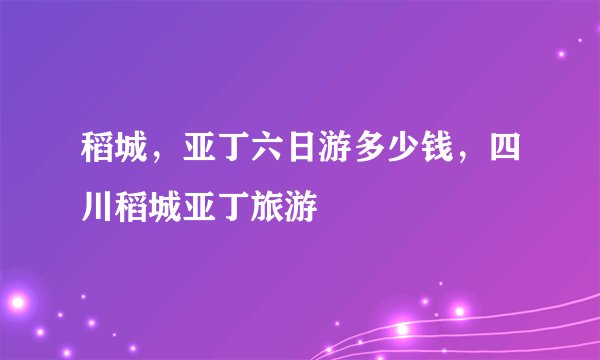 稻城，亚丁六日游多少钱，四川稻城亚丁旅游