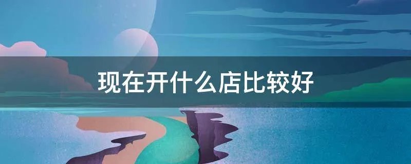 现在开什么店比较好