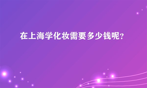 在上海学化妆需要多少钱呢？