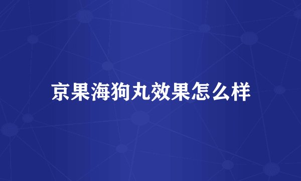 京果海狗丸效果怎么样