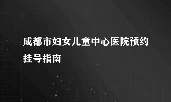 成都市妇女儿童中心医院预约挂号指南